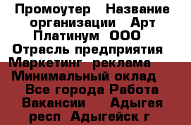 Промоутер › Название организации ­ Арт Платинум, ООО › Отрасль предприятия ­ Маркетинг, реклама, PR › Минимальный оклад ­ 1 - Все города Работа » Вакансии   . Адыгея респ.,Адыгейск г.